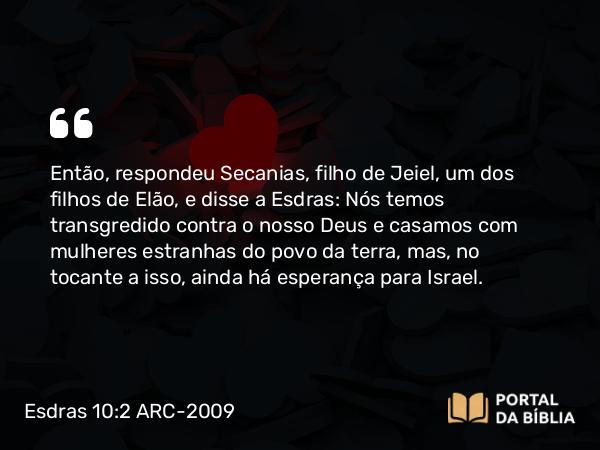 Esdras 10:2 ARC-2009 - Então, respondeu Secanias, filho de Jeiel, um dos filhos de Elão, e disse a Esdras: Nós temos transgredido contra o nosso Deus e casamos com mulheres estranhas do povo da terra, mas, no tocante a isso, ainda há esperança para Israel.