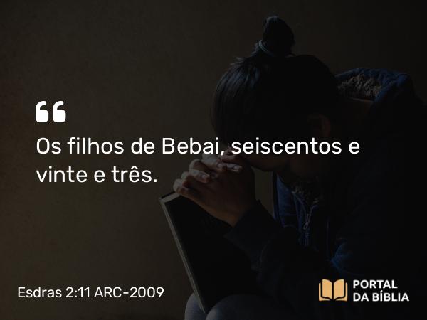 Esdras 2:11 ARC-2009 - Os filhos de Bebai, seiscentos e vinte e três.