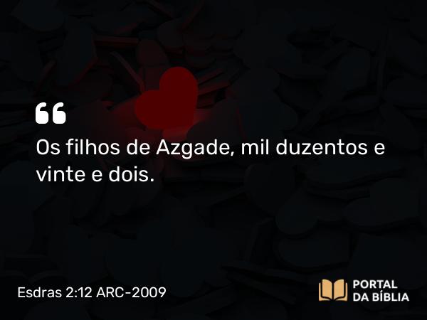 Esdras 2:12 ARC-2009 - Os filhos de Azgade, mil duzentos e vinte e dois.