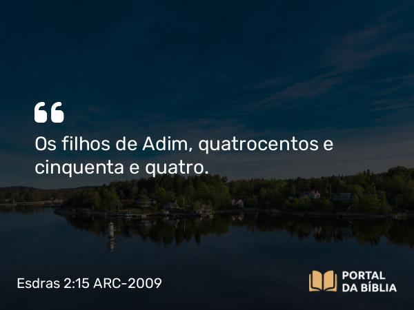 Esdras 2:15 ARC-2009 - Os filhos de Adim, quatrocentos e cinquenta e quatro.