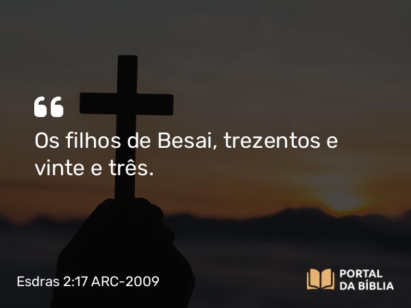 Esdras 2:17 ARC-2009 - Os filhos de Besai, trezentos e vinte e três.