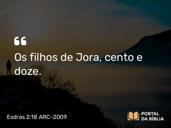 Esdras 2:18 ARC-2009 - Os filhos de Jora, cento e doze.