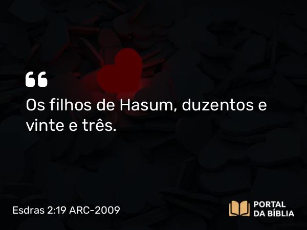 Esdras 2:19 ARC-2009 - Os filhos de Hasum, duzentos e vinte e três.