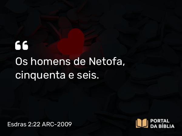 Esdras 2:22 ARC-2009 - Os homens de Netofa, cinquenta e seis.