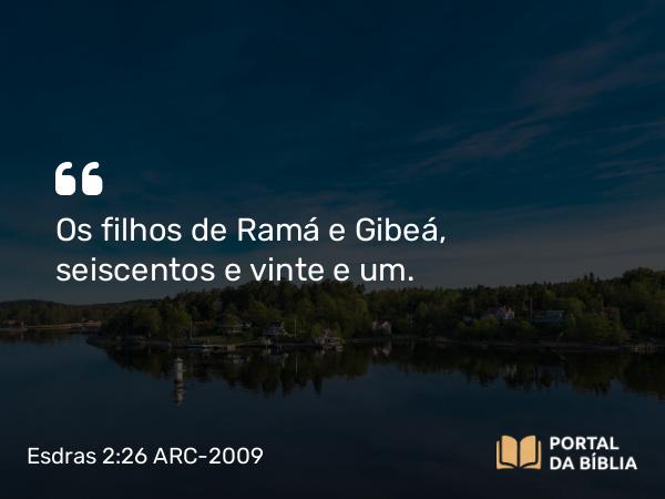 Esdras 2:26 ARC-2009 - Os filhos de Ramá e Gibeá, seiscentos e vinte e um.