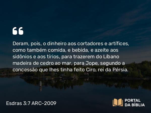 Esdras 3:7 ARC-2009 - Deram, pois, o dinheiro aos cortadores e artífices, como também comida, e bebida, e azeite aos sidônios e aos tírios, para trazerem do Líbano madeira de cedro ao mar, para Jope, segundo a concessão que lhes tinha feito Ciro, rei da Pérsia.