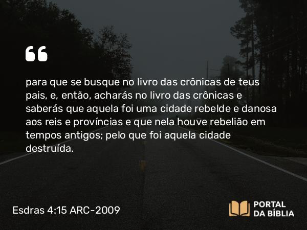 Esdras 4:15 ARC-2009 - para que se busque no livro das crônicas de teus pais, e, então, acharás no livro das crônicas e saberás que aquela foi uma cidade rebelde e danosa aos reis e províncias e que nela houve rebelião em tempos antigos; pelo que foi aquela cidade destruída.