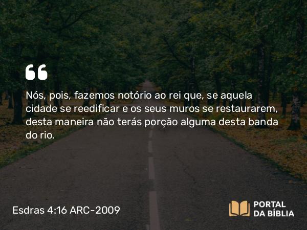 Esdras 4:16 ARC-2009 - Nós, pois, fazemos notório ao rei que, se aquela cidade se reedificar e os seus muros se restaurarem, desta maneira não terás porção alguma desta banda do rio.