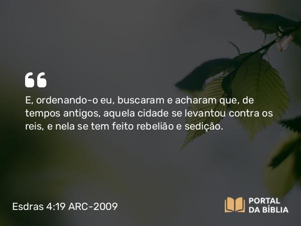 Esdras 4:19 ARC-2009 - E, ordenando-o eu, buscaram e acharam que, de tempos antigos, aquela cidade se levantou contra os reis, e nela se tem feito rebelião e sedição.