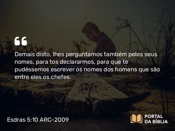 Esdras 5:10 ARC-2009 - Demais disto, lhes perguntamos também pelos seus nomes, para tos declararmos, para que te pudéssemos escrever os nomes dos homens que são entre eles os chefes.