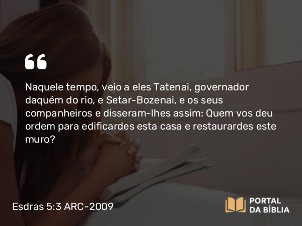 Esdras 5:3 ARC-2009 - Naquele tempo, veio a eles Tatenai, governador daquém do rio, e Setar-Bozenai, e os seus companheiros e disseram-lhes assim: Quem vos deu ordem para edificardes esta casa e restaurardes este muro?