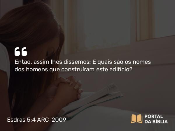 Esdras 5:4 ARC-2009 - Então, assim lhes dissemos: E quais são os nomes dos homens que construíram este edifício?