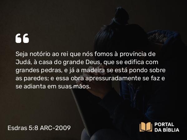 Esdras 5:8 ARC-2009 - Seja notório ao rei que nós fomos à província de Judá, à casa do grande Deus, que se edifica com grandes pedras, e já a madeira se está pondo sobre as paredes; e essa obra apressuradamente se faz e se adianta em suas mãos.