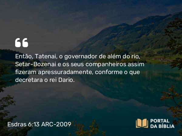 Esdras 6:13 ARC-2009 - Então, Tatenai, o governador de além do rio, Setar-Bozenai e os seus companheiros assim fizeram apressuradamente, conforme o que decretara o rei Dario.