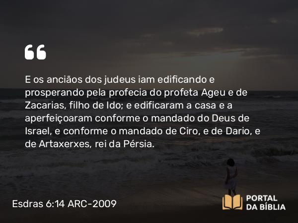 Esdras 6:14 ARC-2009 - E os anciãos dos judeus iam edificando e prosperando pela profecia do profeta Ageu e de Zacarias, filho de Ido; e edificaram a casa e a aperfeiçoaram conforme o mandado do Deus de Israel, e conforme o mandado de Ciro, e de Dario, e de Artaxerxes, rei da Pérsia.