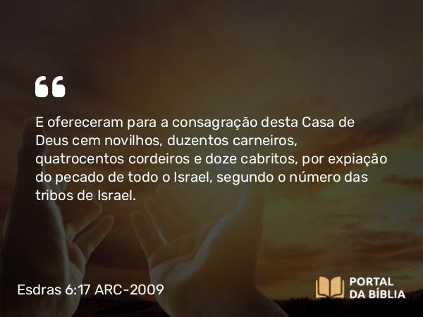 Esdras 6:17 ARC-2009 - E ofereceram para a consagração desta Casa de Deus cem novilhos, duzentos carneiros, quatrocentos cordeiros e doze cabritos, por expiação do pecado de todo o Israel, segundo o número das tribos de Israel.