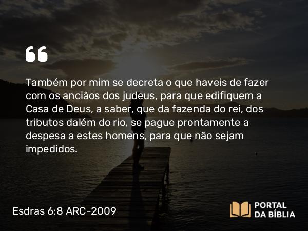 Esdras 6:8-9 ARC-2009 - Também por mim se decreta o que haveis de fazer com os anciãos dos judeus, para que edifiquem a Casa de Deus, a saber, que da fazenda do rei, dos tributos dalém do rio, se pague prontamente a despesa a estes homens, para que não sejam impedidos.