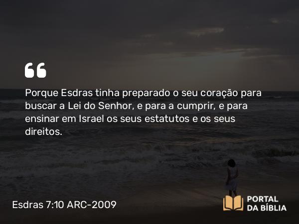 Esdras 7:10 ARC-2009 - Porque Esdras tinha preparado o seu coração para buscar a Lei do Senhor, e para a cumprir, e para ensinar em Israel os seus estatutos e os seus direitos.