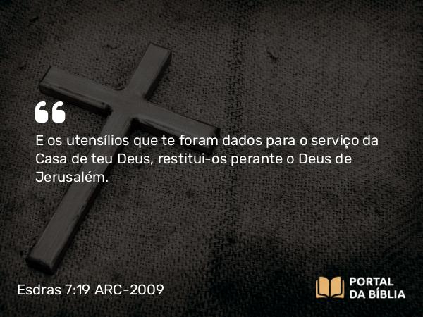 Esdras 7:19 ARC-2009 - E os utensílios que te foram dados para o serviço da Casa de teu Deus, restitui-os perante o Deus de Jerusalém.