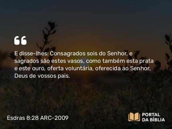 Esdras 8:28 ARC-2009 - E disse-lhes: Consagrados sois do Senhor, e sagrados são estes vasos, como também esta prata e este ouro, oferta voluntária, oferecida ao Senhor, Deus de vossos pais.