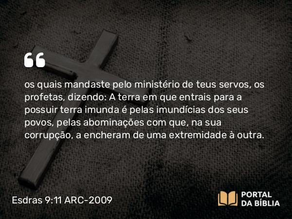 Esdras 9:11 ARC-2009 - os quais mandaste pelo ministério de teus servos, os profetas, dizendo: A terra em que entrais para a possuir terra imunda é pelas imundícias dos seus povos, pelas abominações com que, na sua corrupção, a encheram de uma extremidade à outra.