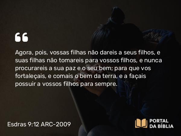 Esdras 9:12 ARC-2009 - Agora, pois, vossas filhas não dareis a seus filhos, e suas filhas não tomareis para vossos filhos, e nunca procurareis a sua paz e o seu bem; para que vos fortaleçais, e comais o bem da terra, e a façais possuir a vossos filhos para sempre.