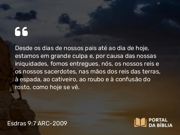 Esdras 9:7 ARC-2009 - Desde os dias de nossos pais até ao dia de hoje, estamos em grande culpa e, por causa das nossas iniquidades, fomos entregues, nós, os nossos reis e os nossos sacerdotes, nas mãos dos reis das terras, à espada, ao cativeiro, ao roubo e à confusão do rosto, como hoje se vê.