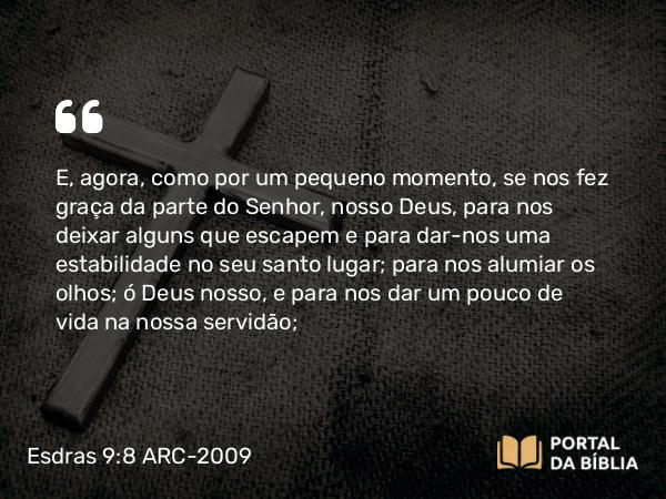 Esdras 9:8 ARC-2009 - E, agora, como por um pequeno momento, se nos fez graça da parte do Senhor, nosso Deus, para nos deixar alguns que escapem e para dar-nos uma estabilidade no seu santo lugar; para nos alumiar os olhos; ó Deus nosso, e para nos dar um pouco de vida na nossa servidão;