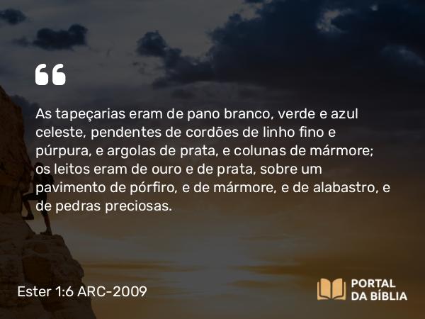 Ester 1:6 ARC-2009 - As tapeçarias eram de pano branco, verde e azul celeste, pendentes de cordões de linho fino e púrpura, e argolas de prata, e colunas de mármore; os leitos eram de ouro e de prata, sobre um pavimento de pórfiro, e de mármore, e de alabastro, e de pedras preciosas.