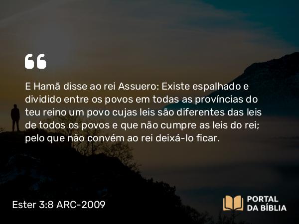 Ester 3:8 ARC-2009 - E Hamã disse ao rei Assuero: Existe espalhado e dividido entre os povos em todas as províncias do teu reino um povo cujas leis são diferentes das leis de todos os povos e que não cumpre as leis do rei; pelo que não convém ao rei deixá-lo ficar.