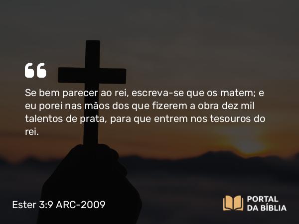 Ester 3:9 ARC-2009 - Se bem parecer ao rei, escreva-se que os matem; e eu porei nas mãos dos que fizerem a obra dez mil talentos de prata, para que entrem nos tesouros do rei.