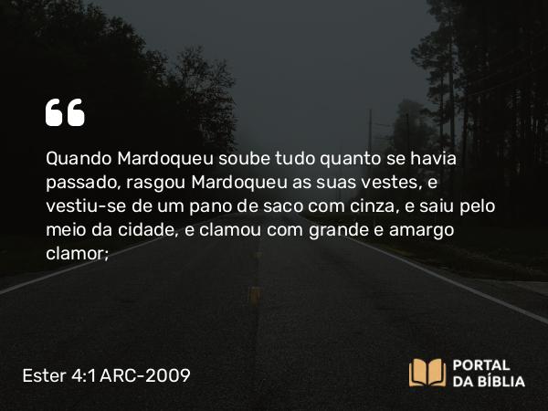 Ester 4:1 ARC-2009 - Quando Mardoqueu soube tudo quanto se havia passado, rasgou Mardoqueu as suas vestes, e vestiu-se de um pano de saco com cinza, e saiu pelo meio da cidade, e clamou com grande e amargo clamor;