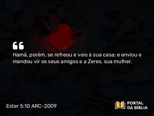 Ester 5:10 ARC-2009 - Hamã, porém, se refreou e veio à sua casa; e enviou e mandou vir os seus amigos e a Zeres, sua mulher.