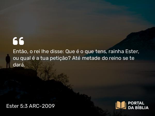 Ester 5:3 ARC-2009 - Então, o rei lhe disse: Que é o que tens, rainha Ester, ou qual é a tua petição? Até metade do reino se te dará.