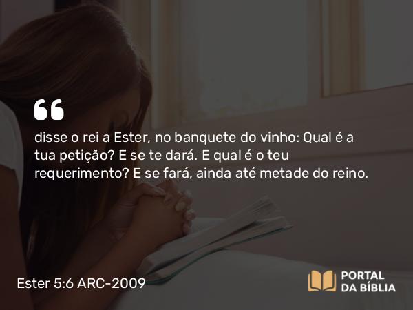 Ester 5:6 ARC-2009 - disse o rei a Ester, no banquete do vinho: Qual é a tua petição? E se te dará. E qual é o teu requerimento? E se fará, ainda até metade do reino.