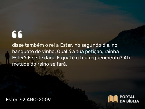 Ester 7:2 ARC-2009 - disse também o rei a Ester, no segundo dia, no banquete do vinho: Qual é a tua petição, rainha Ester? E se te dará. E qual é o teu requerimento? Até metade do reino se fará.