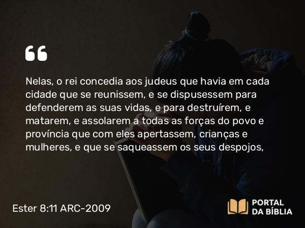 Ester 8:11 ARC-2009 - Nelas, o rei concedia aos judeus que havia em cada cidade que se reunissem, e se dispusessem para defenderem as suas vidas, e para destruírem, e matarem, e assolarem a todas as forças do povo e província que com eles apertassem, crianças e mulheres, e que se saqueassem os seus despojos,