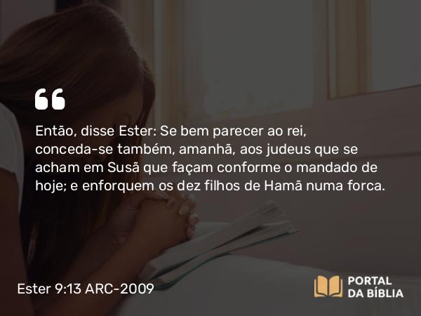 Ester 9:13-14 ARC-2009 - Então, disse Ester: Se bem parecer ao rei, conceda-se também, amanhã, aos judeus que se acham em Susã que façam conforme o mandado de hoje; e enforquem os dez filhos de Hamã numa forca.