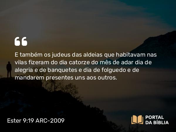 Ester 9:19 ARC-2009 - E também os judeus das aldeias que habitavam nas vilas fizeram do dia catorze do mês de adar dia de alegria e de banquetes e dia de folguedo e de mandarem presentes uns aos outros.