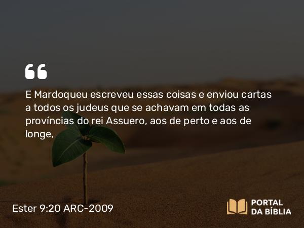 Ester 9:20 ARC-2009 - E Mardoqueu escreveu essas coisas e enviou cartas a todos os judeus que se achavam em todas as províncias do rei Assuero, aos de perto e aos de longe,