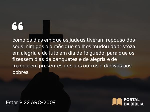 Ester 9:22 ARC-2009 - como os dias em que os judeus tiveram repouso dos seus inimigos e o mês que se lhes mudou de tristeza em alegria e de luto em dia de folguedo; para que os fizessem dias de banquetes e de alegria e de mandarem presentes uns aos outros e dádivas aos pobres.