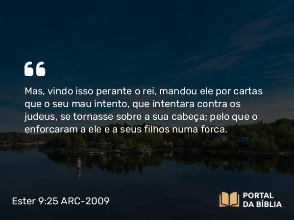 Ester 9:25 ARC-2009 - Mas, vindo isso perante o rei, mandou ele por cartas que o seu mau intento, que intentara contra os judeus, se tornasse sobre a sua cabeça; pelo que o enforcaram a ele e a seus filhos numa forca.