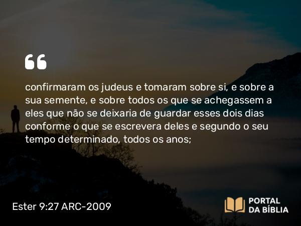 Ester 9:27 ARC-2009 - confirmaram os judeus e tomaram sobre si, e sobre a sua semente, e sobre todos os que se achegassem a eles que não se deixaria de guardar esses dois dias conforme o que se escrevera deles e segundo o seu tempo determinado, todos os anos;