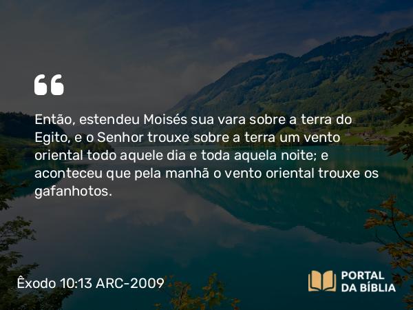 Êxodo 10:13 ARC-2009 - Então, estendeu Moisés sua vara sobre a terra do Egito, e o Senhor trouxe sobre a terra um vento oriental todo aquele dia e toda aquela noite; e aconteceu que pela manhã o vento oriental trouxe os gafanhotos.