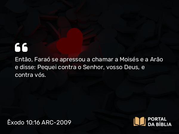 Êxodo 10:16 ARC-2009 - Então, Faraó se apressou a chamar a Moisés e a Arão e disse: Pequei contra o Senhor, vosso Deus, e contra vós.