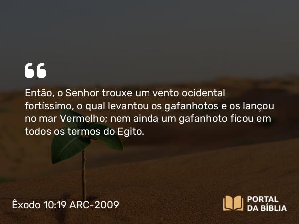 Êxodo 10:19 ARC-2009 - Então, o Senhor trouxe um vento ocidental fortíssimo, o qual levantou os gafanhotos e os lançou no mar Vermelho; nem ainda um gafanhoto ficou em todos os termos do Egito.