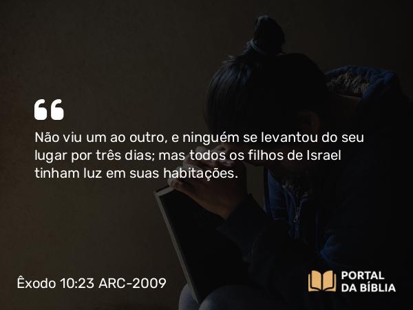 Êxodo 10:23 ARC-2009 - Não viu um ao outro, e ninguém se levantou do seu lugar por três dias; mas todos os filhos de Israel tinham luz em suas habitações.