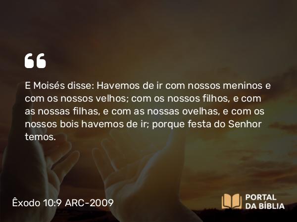 Êxodo 10:9 ARC-2009 - E Moisés disse: Havemos de ir com nossos meninos e com os nossos velhos; com os nossos filhos, e com as nossas filhas, e com as nossas ovelhas, e com os nossos bois havemos de ir; porque festa do Senhor temos.