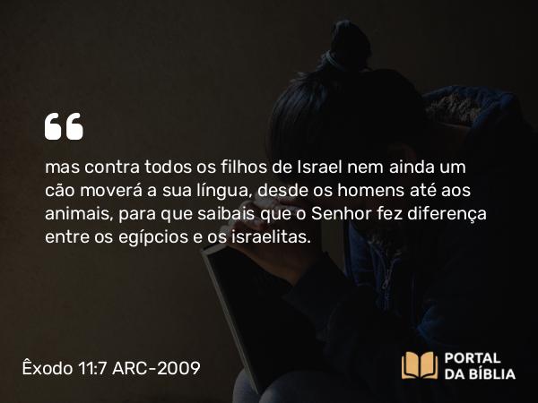 Êxodo 11:7 ARC-2009 - mas contra todos os filhos de Israel nem ainda um cão moverá a sua língua, desde os homens até aos animais, para que saibais que o Senhor fez diferença entre os egípcios e os israelitas.