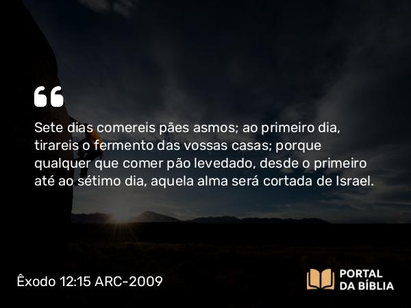 Êxodo 12:15 ARC-2009 - Sete dias comereis pães asmos; ao primeiro dia, tirareis o fermento das vossas casas; porque qualquer que comer pão levedado, desde o primeiro até ao sétimo dia, aquela alma será cortada de Israel.